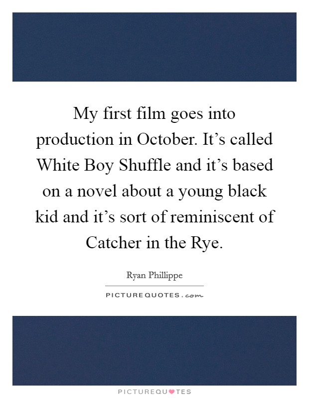 My first film goes into production in October. It's called White Boy Shuffle and it's based on a novel about a young black kid and it's sort of reminiscent of Catcher in the Rye. Picture Quote #1