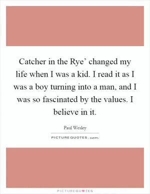 Catcher in the Rye’ changed my life when I was a kid. I read it as I was a boy turning into a man, and I was so fascinated by the values. I believe in it Picture Quote #1