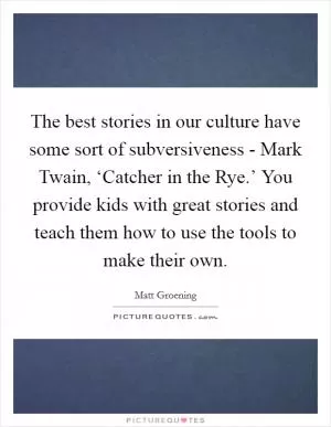 The best stories in our culture have some sort of subversiveness - Mark Twain, ‘Catcher in the Rye.’ You provide kids with great stories and teach them how to use the tools to make their own Picture Quote #1