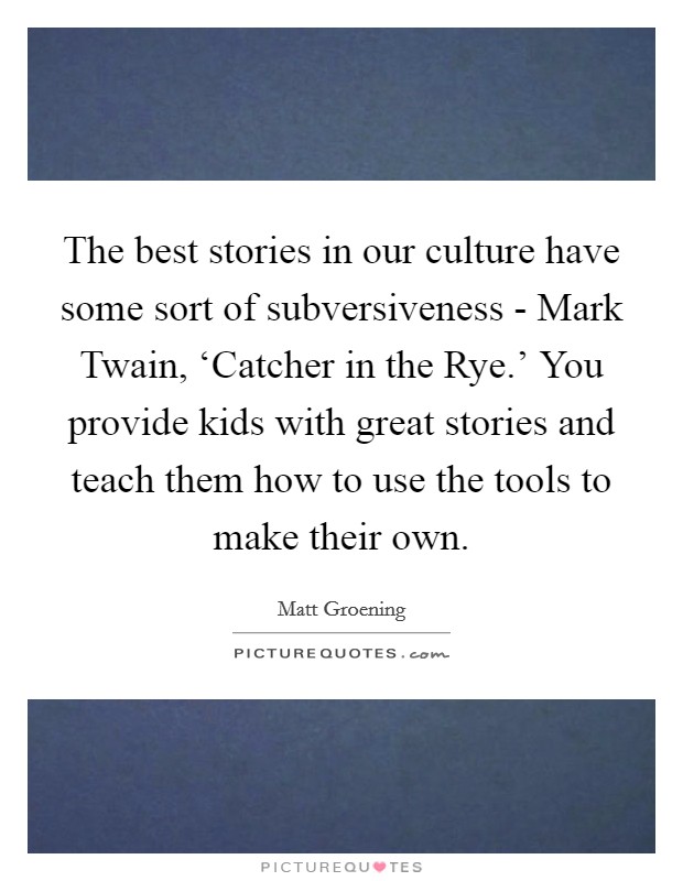 The best stories in our culture have some sort of subversiveness - Mark Twain, ‘Catcher in the Rye.' You provide kids with great stories and teach them how to use the tools to make their own. Picture Quote #1