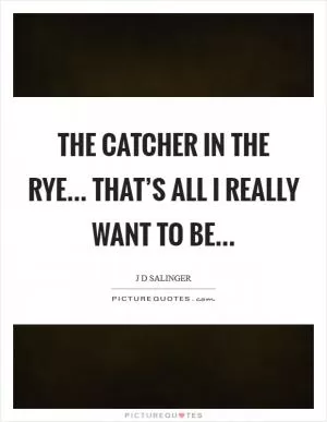 The catcher in the rye... that’s all I really want to be Picture Quote #1