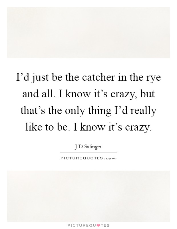 I'd just be the catcher in the rye and all. I know it's crazy, but that's the only thing I'd really like to be. I know it's crazy. Picture Quote #1