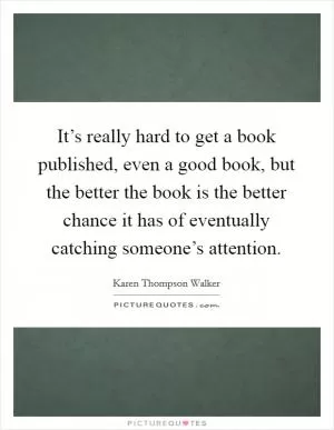 It’s really hard to get a book published, even a good book, but the better the book is the better chance it has of eventually catching someone’s attention Picture Quote #1