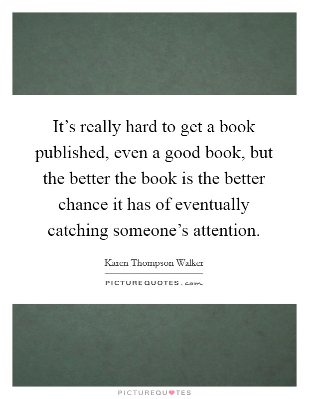 It's really hard to get a book published, even a good book, but the better the book is the better chance it has of eventually catching someone's attention. Picture Quote #1