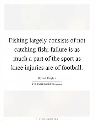 Fishing largely consists of not catching fish; failure is as much a part of the sport as knee injuries are of football Picture Quote #1