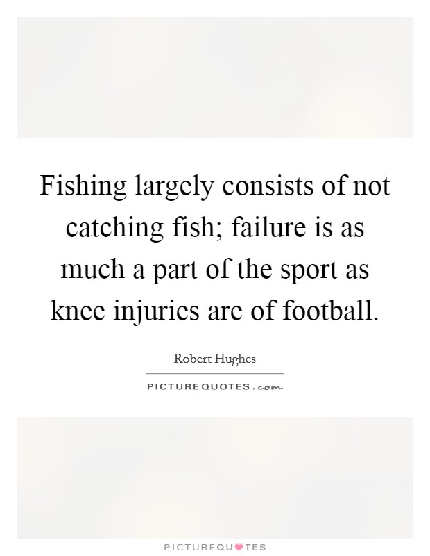 Fishing largely consists of not catching fish; failure is as much a part of the sport as knee injuries are of football. Picture Quote #1