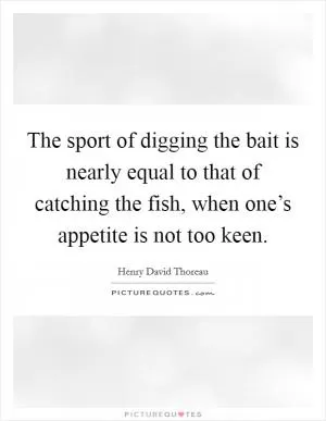 The sport of digging the bait is nearly equal to that of catching the fish, when one’s appetite is not too keen Picture Quote #1