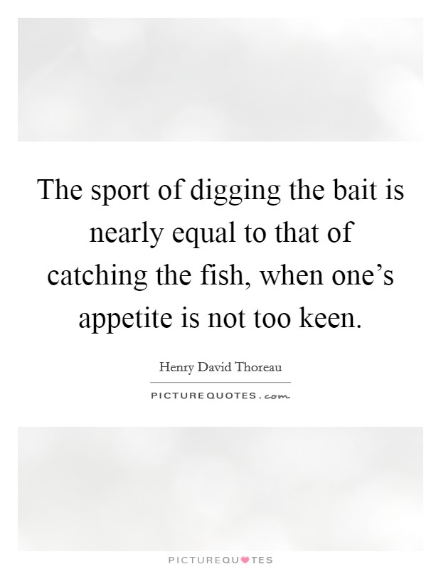 The sport of digging the bait is nearly equal to that of catching the fish, when one's appetite is not too keen. Picture Quote #1