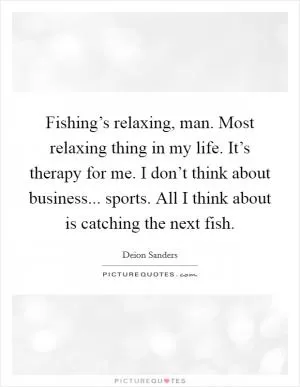 Fishing’s relaxing, man. Most relaxing thing in my life. It’s therapy for me. I don’t think about business... sports. All I think about is catching the next fish Picture Quote #1