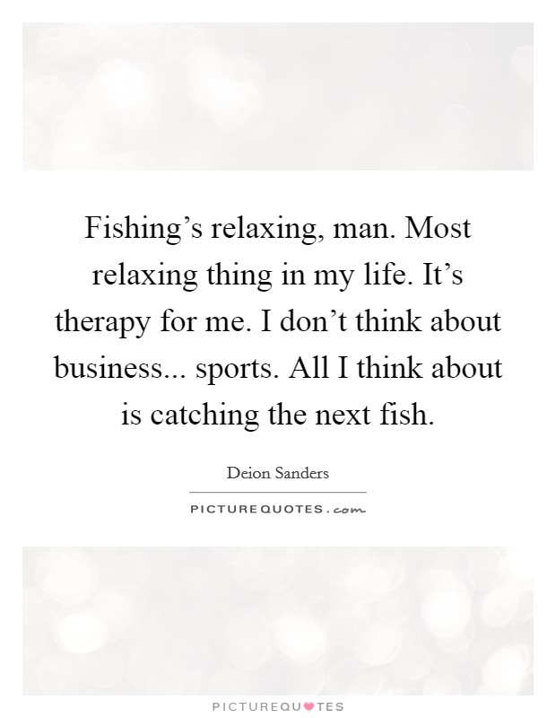 Fishing's relaxing, man. Most relaxing thing in my life. It's therapy for me. I don't think about business... sports. All I think about is catching the next fish. Picture Quote #1