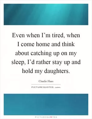 Even when I’m tired, when I come home and think about catching up on my sleep, I’d rather stay up and hold my daughters Picture Quote #1