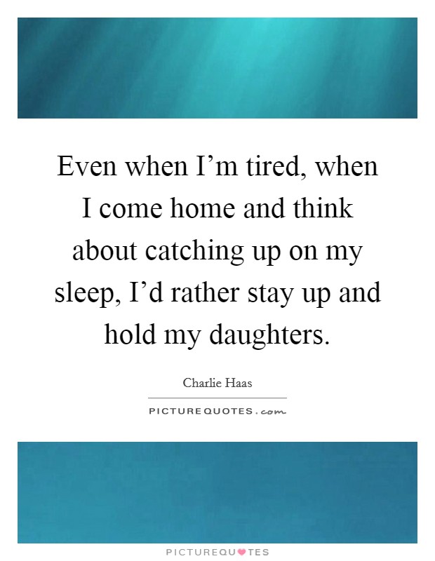 Even when I'm tired, when I come home and think about catching up on my sleep, I'd rather stay up and hold my daughters. Picture Quote #1
