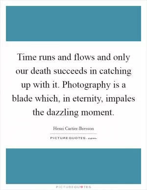 Time runs and flows and only our death succeeds in catching up with it. Photography is a blade which, in eternity, impales the dazzling moment Picture Quote #1
