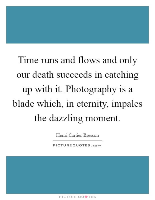Time runs and flows and only our death succeeds in catching up with it. Photography is a blade which, in eternity, impales the dazzling moment. Picture Quote #1