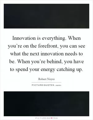 Innovation is everything. When you’re on the forefront, you can see what the next innovation needs to be. When you’re behind, you have to spend your energy catching up Picture Quote #1