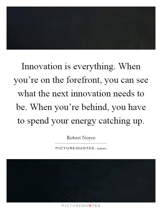 Innovation is everything. When you're on the forefront, you can see what the next innovation needs to be. When you're behind, you have to spend your energy catching up. Picture Quote #1