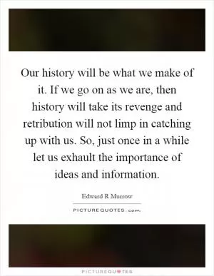 Our history will be what we make of it. If we go on as we are, then history will take its revenge and retribution will not limp in catching up with us. So, just once in a while let us exhault the importance of ideas and information Picture Quote #1