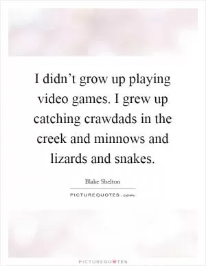 I didn’t grow up playing video games. I grew up catching crawdads in the creek and minnows and lizards and snakes Picture Quote #1