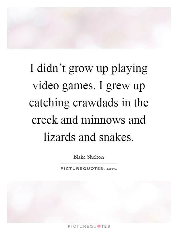 I didn't grow up playing video games. I grew up catching crawdads in the creek and minnows and lizards and snakes. Picture Quote #1