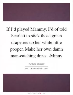 If I’d played Mammy, I’d of told Scarlett to stick those green draperies up her white little pooper. Make her own damn man-catching dress. -Minny Picture Quote #1