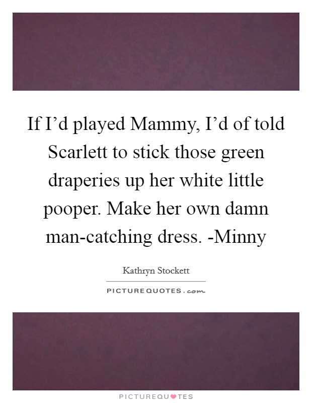 If I'd played Mammy, I'd of told Scarlett to stick those green draperies up her white little pooper. Make her own damn man-catching dress. -Minny Picture Quote #1