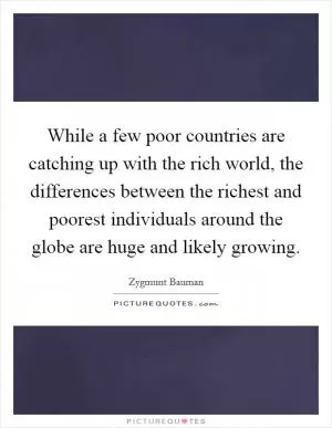 While a few poor countries are catching up with the rich world, the differences between the richest and poorest individuals around the globe are huge and likely growing Picture Quote #1