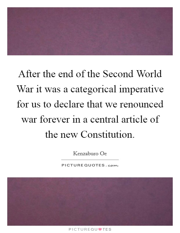 After the end of the Second World War it was a categorical imperative for us to declare that we renounced war forever in a central article of the new Constitution. Picture Quote #1
