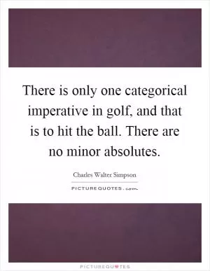 There is only one categorical imperative in golf, and that is to hit the ball. There are no minor absolutes Picture Quote #1