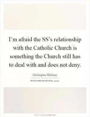I’m afraid the SS’s relationship with the Catholic Church is something the Church still has to deal with and does not deny Picture Quote #1