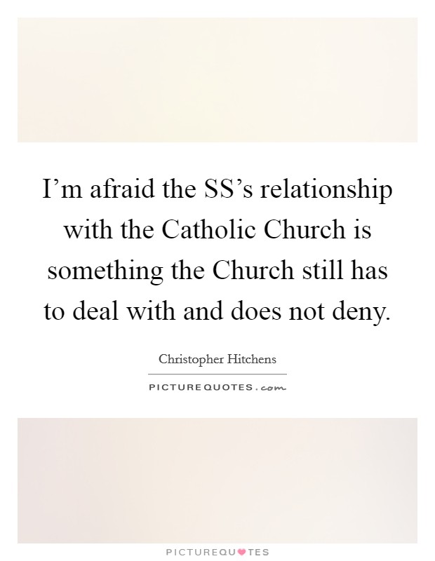 I'm afraid the SS's relationship with the Catholic Church is something the Church still has to deal with and does not deny. Picture Quote #1