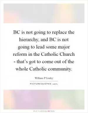 BC is not going to replace the hierarchy, and BC is not going to lead some major reform in the Catholic Church - that’s got to come out of the whole Catholic community Picture Quote #1