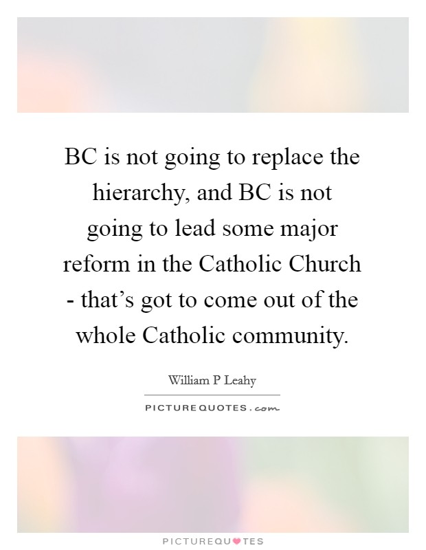 BC is not going to replace the hierarchy, and BC is not going to lead some major reform in the Catholic Church - that's got to come out of the whole Catholic community. Picture Quote #1
