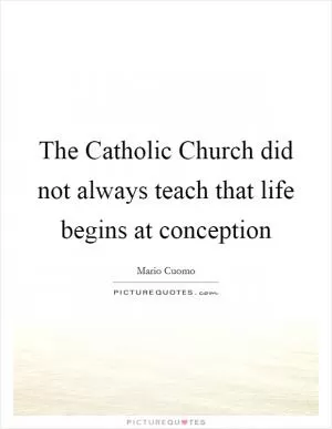 The Catholic Church did not always teach that life begins at conception Picture Quote #1