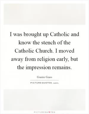 I was brought up Catholic and know the stench of the Catholic Church. I moved away from religion early, but the impression remains Picture Quote #1