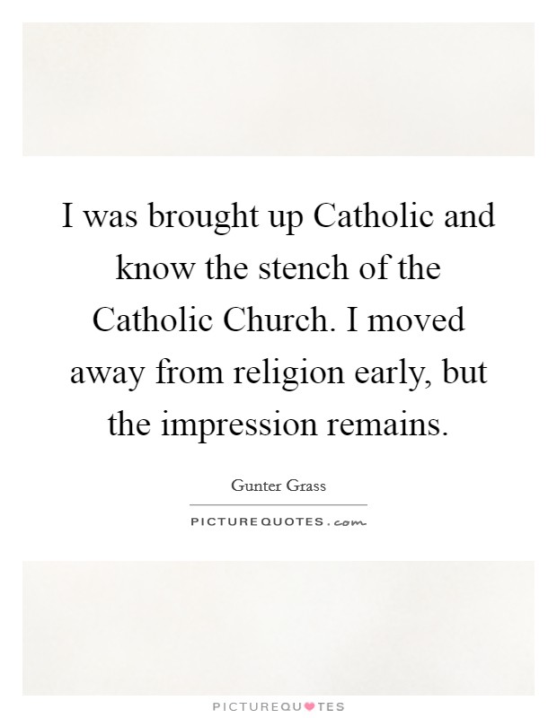 I was brought up Catholic and know the stench of the Catholic Church. I moved away from religion early, but the impression remains. Picture Quote #1