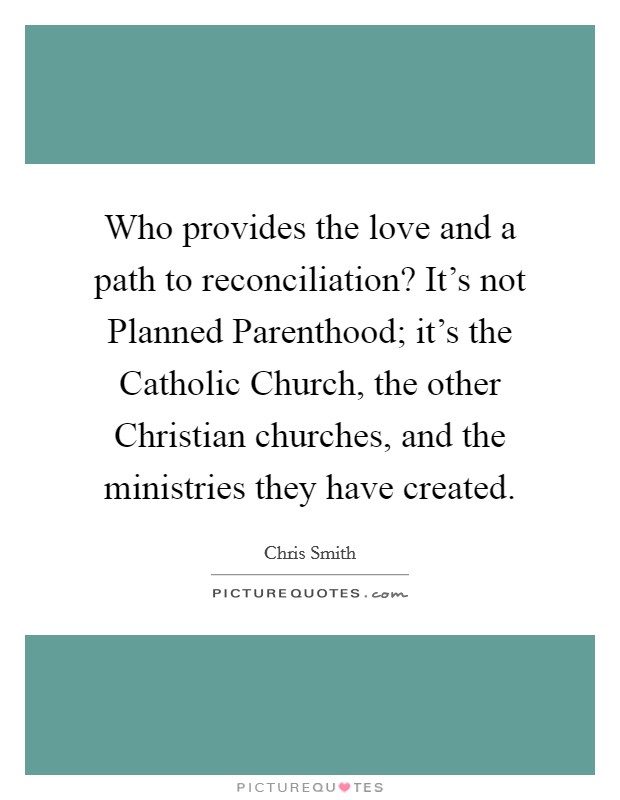 Who provides the love and a path to reconciliation? It's not Planned Parenthood; it's the Catholic Church, the other Christian churches, and the ministries they have created. Picture Quote #1