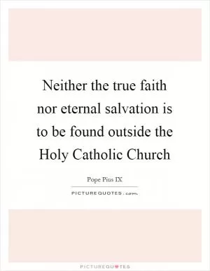 Neither the true faith nor eternal salvation is to be found outside the Holy Catholic Church Picture Quote #1