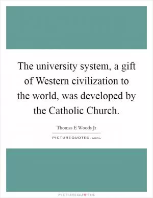 The university system, a gift of Western civilization to the world, was developed by the Catholic Church Picture Quote #1