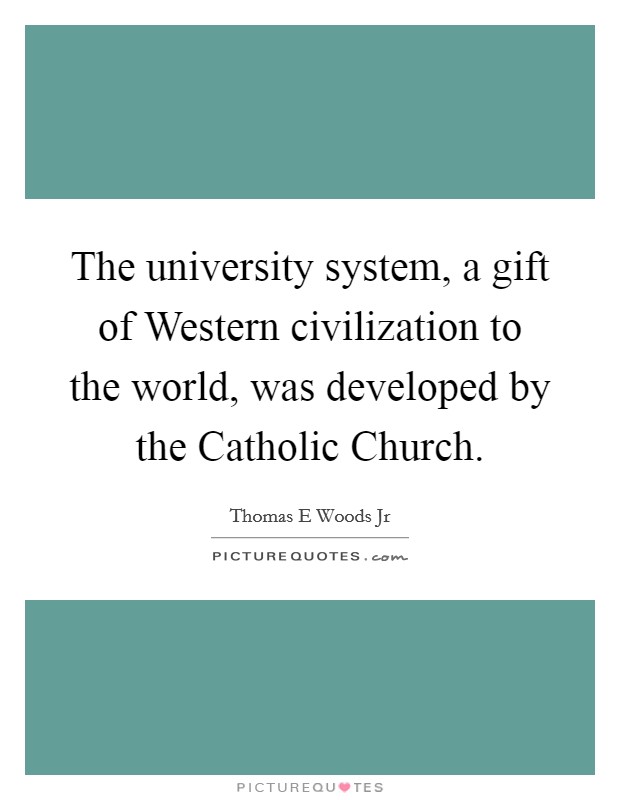 The university system, a gift of Western civilization to the world, was developed by the Catholic Church. Picture Quote #1