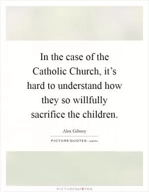 In the case of the Catholic Church, it’s hard to understand how they so willfully sacrifice the children Picture Quote #1
