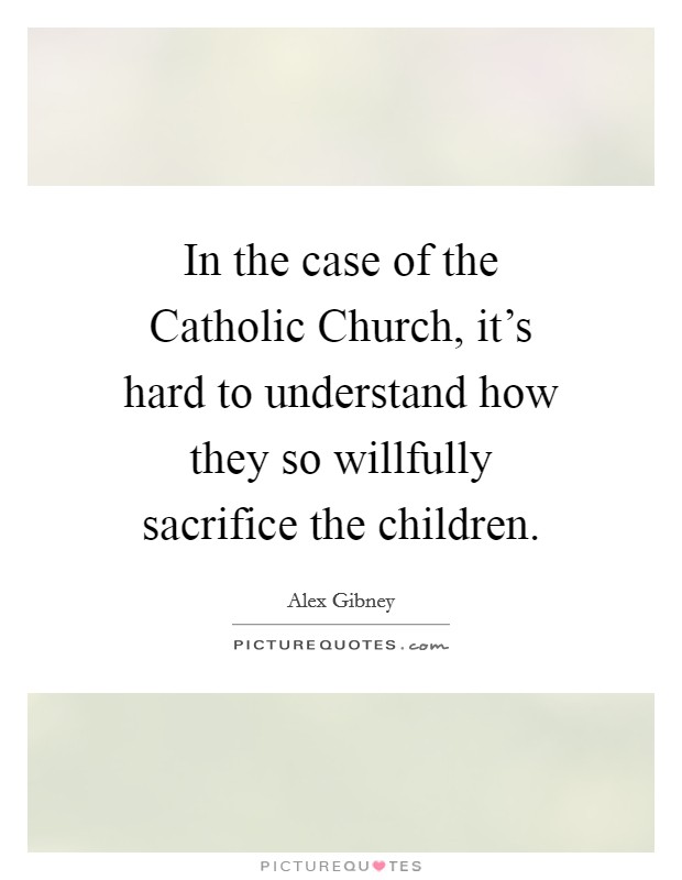 In the case of the Catholic Church, it's hard to understand how they so willfully sacrifice the children. Picture Quote #1