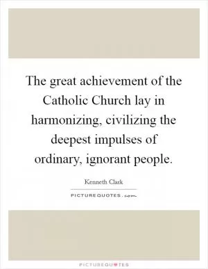 The great achievement of the Catholic Church lay in harmonizing, civilizing the deepest impulses of ordinary, ignorant people Picture Quote #1