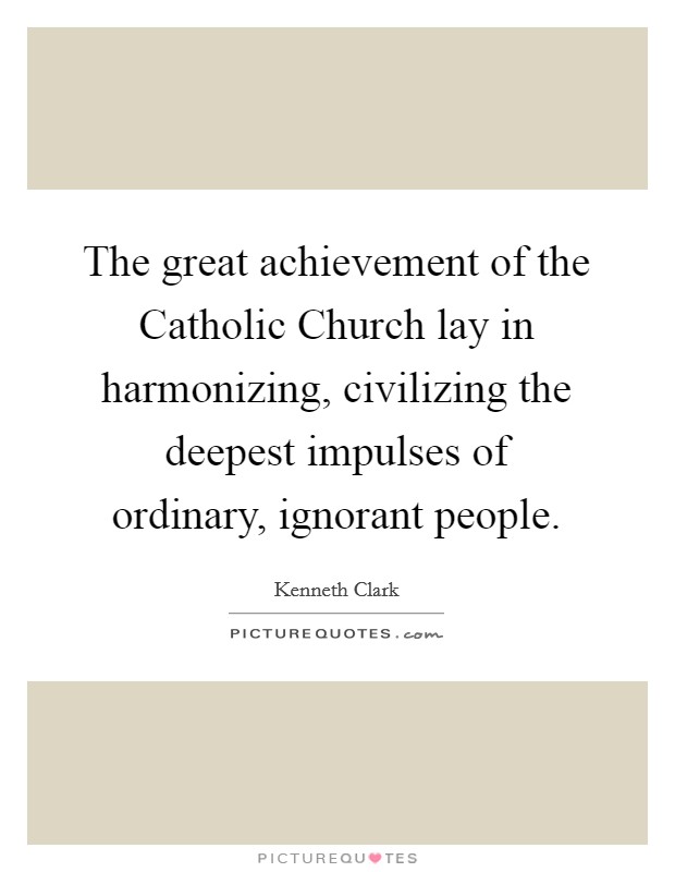 The great achievement of the Catholic Church lay in harmonizing, civilizing the deepest impulses of ordinary, ignorant people. Picture Quote #1