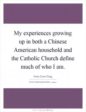My experiences growing up in both a Chinese American household and the Catholic Church define much of who I am Picture Quote #1