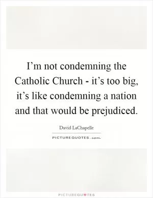 I’m not condemning the Catholic Church - it’s too big, it’s like condemning a nation and that would be prejudiced Picture Quote #1