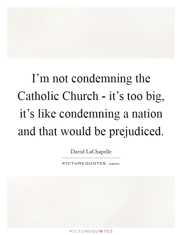 I'm not condemning the Catholic Church - it's too big, it's like condemning a nation and that would be prejudiced. Picture Quote #1