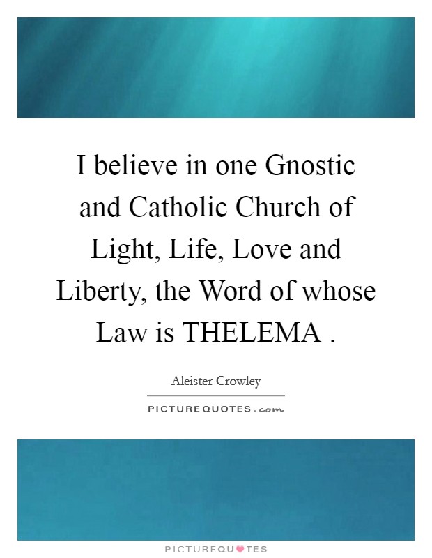 I believe in one Gnostic and Catholic Church of Light, Life, Love and Liberty, the Word of whose Law is THELEMA . Picture Quote #1