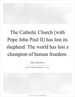 The Catholic Church [with Pope John Paul II] has lost its shepherd. The world has lost a champion of human freedom Picture Quote #1
