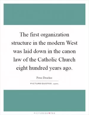 The first organization structure in the modern West was laid down in the canon law of the Catholic Church eight hundred years ago Picture Quote #1
