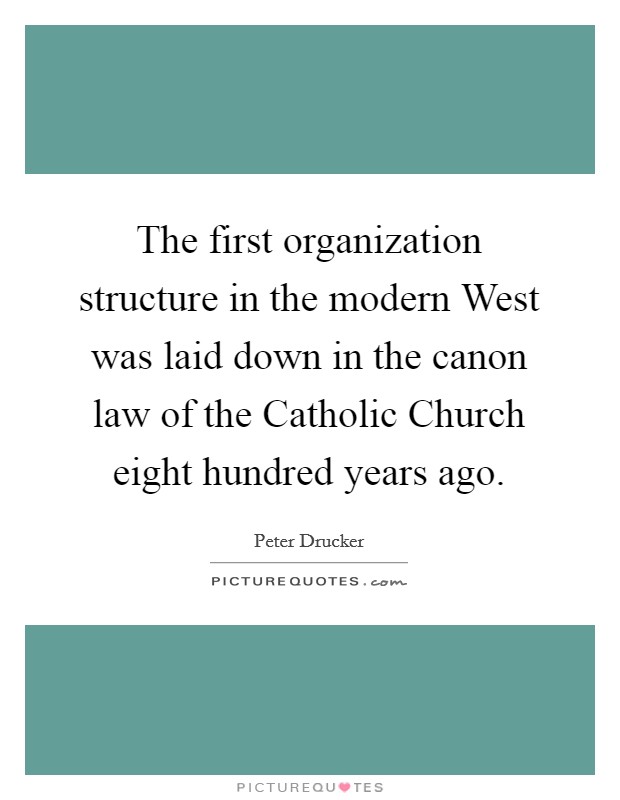 The first organization structure in the modern West was laid down in the canon law of the Catholic Church eight hundred years ago. Picture Quote #1